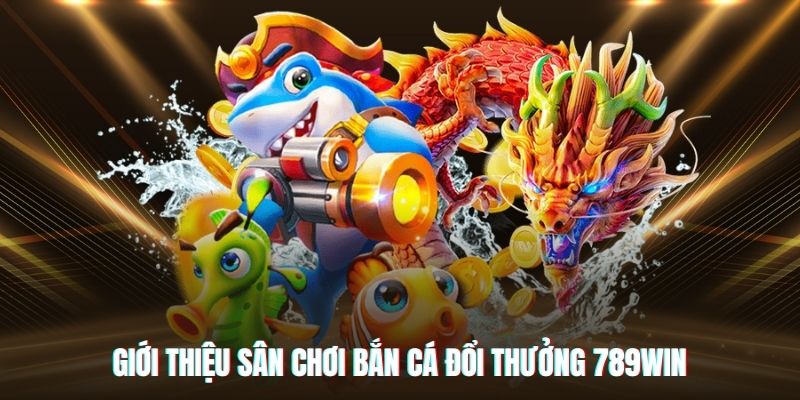 Giới thiệu về sân chơi bắn cá đổi thưởng tại nhà cái 789Win